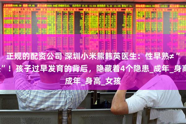 正规的配资公司 深圳小米熊韩英医生：性早熟≠“长得快”！孩子过早发育的背后，隐藏着4个隐患_成年_身高_女孩