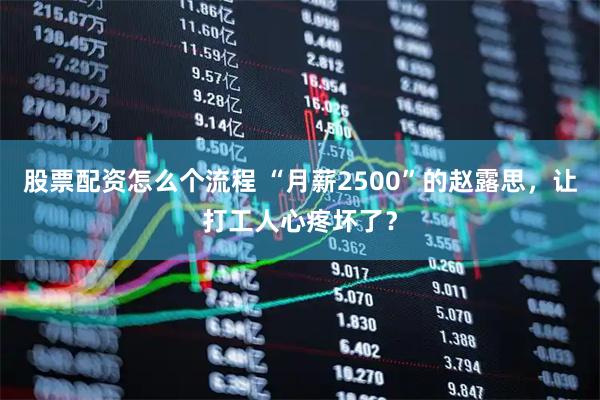 股票配资怎么个流程 “月薪2500”的赵露思，让打工人心疼坏了？