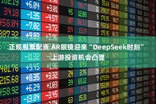 正规股票配资 AR眼镜迎来“DeepSeek时刻” 上游投资机会凸显