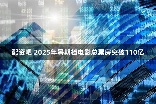 配资吧 2025年暑期档电影总票房突破110亿