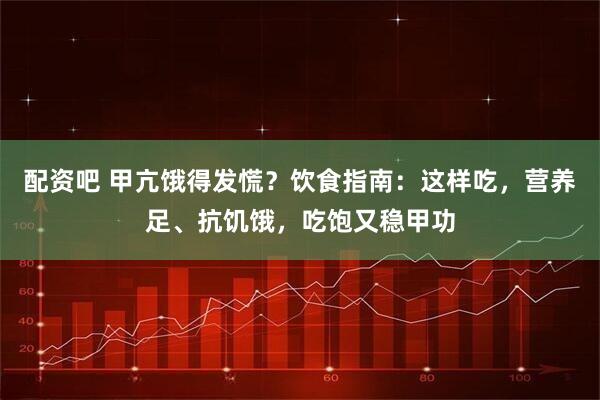 配资吧 甲亢饿得发慌？饮食指南：这样吃，营养足、抗饥饿，吃饱又稳甲功
