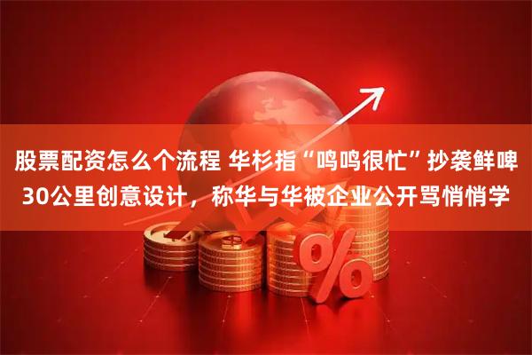 股票配资怎么个流程 华杉指“鸣鸣很忙”抄袭鲜啤30公里创意设计，称华与华被企业公开骂悄悄学