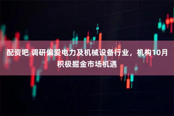 配资吧 调研偏爱电力及机械设备行业，机构10月积极掘金市场机遇
