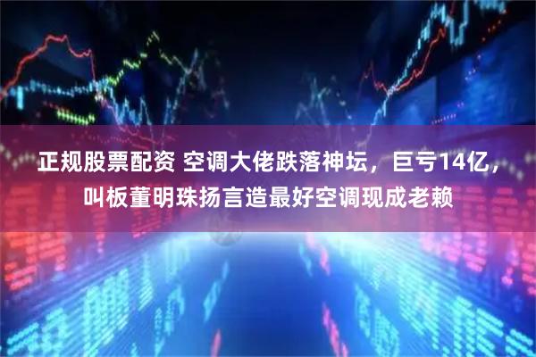 正规股票配资 空调大佬跌落神坛，巨亏14亿，叫板董明珠扬言造最好空调现成老赖