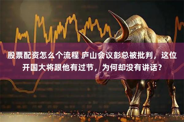 股票配资怎么个流程 庐山会议彭总被批判，这位开国大将跟他有过节，为何却没有讲话？