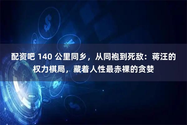配资吧 140 公里同乡，从同袍到死敌：蒋汪的权力棋局，藏着人性最赤裸的贪婪