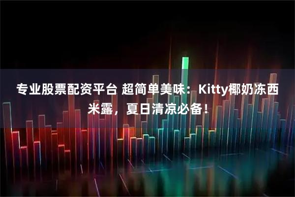 专业股票配资平台 超简单美味：Kitty椰奶冻西米露，夏日清凉必备！