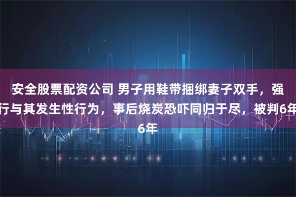 安全股票配资公司 男子用鞋带捆绑妻子双手，强行与其发生性行为，事后烧炭恐吓同归于尽，被判6年