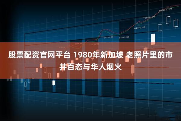 股票配资官网平台 1980年新加坡 老照片里的市井百态与华人烟火
