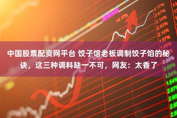 中国股票配资网平台 饺子馆老板调制饺子馅的秘诀，这三种调料缺一不可，网友：太香了