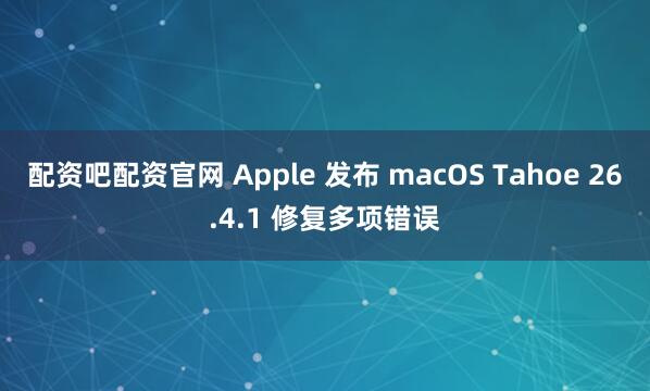 配资吧配资官网 Apple 发布 macOS Tahoe 26.4.1 修复多项错误