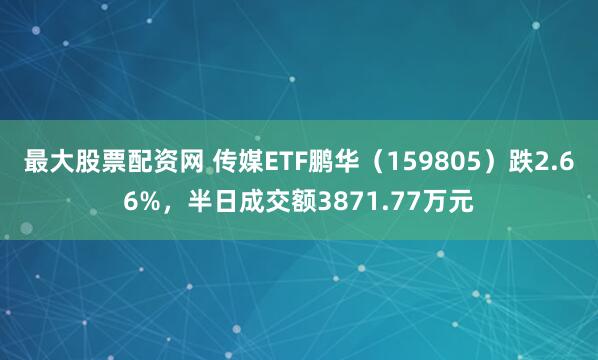 最大股票配资网 传媒ETF鹏华（159805）跌2.66%，半日成交额3871.77万元