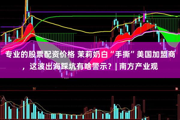专业的股票配资价格 茉莉奶白“手撕”美国加盟商，这波出海踩坑有啥警示？| 南方产业观