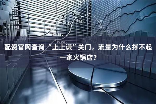 配资官网查询 “上上谦”关门，流量为什么撑不起一家火锅店？