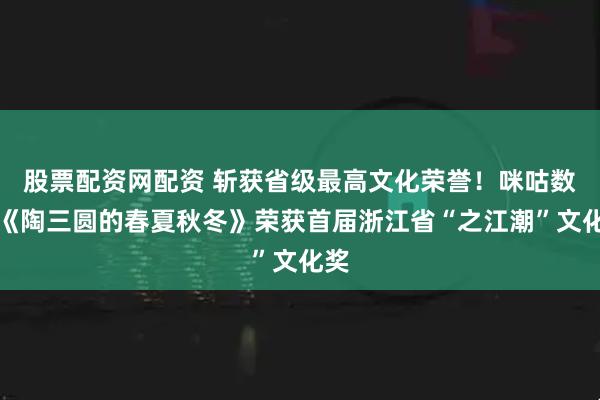 股票配资网配资 斩获省级最高文化荣誉！咪咕数媒《陶三圆的春夏秋冬》荣获首届浙江省“之江潮”文化奖