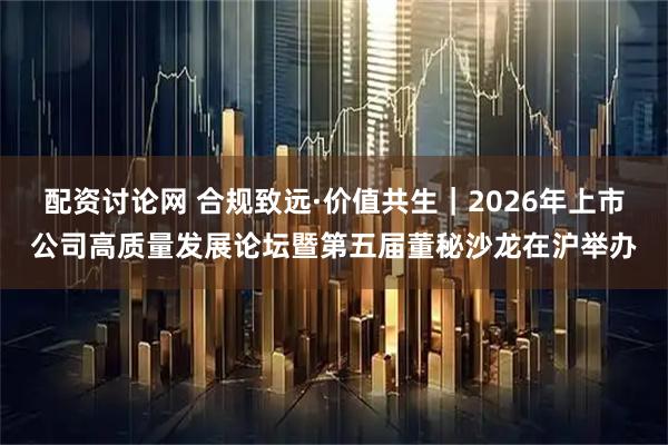 配资讨论网 合规致远·价值共生｜2026年上市公司高质量发展论坛暨第五届董秘沙龙在沪举办